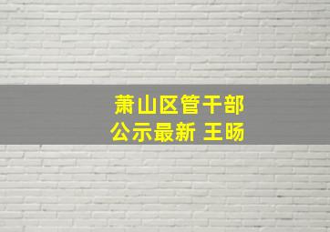 萧山区管干部公示最新 王旸